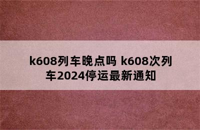 k608列车晚点吗 k608次列车2024停运最新通知